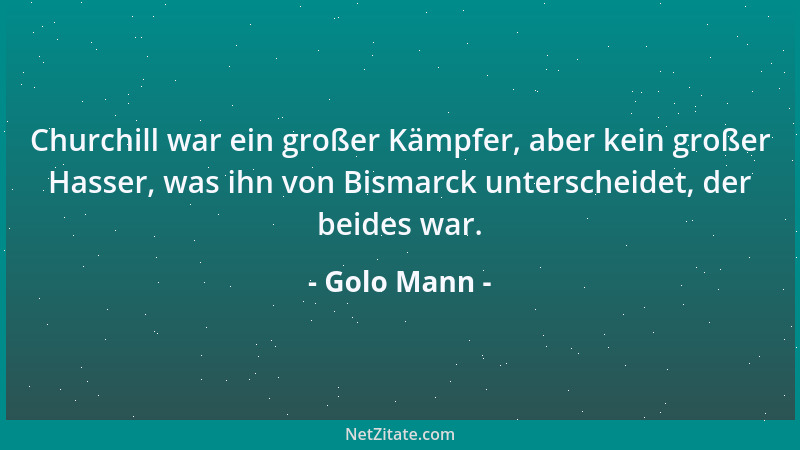 Golo Mann - Churchill war ein großer Kämpfer, aber kein großer Hasser, was ihn von Bismarck unterscheidet, der beides war....