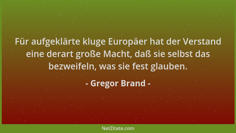 Gregor Brand - Für aufgeklärte kluge Europäer hat der Verstand eine derart große Macht, daß sie selbst das bezweifeln, was...