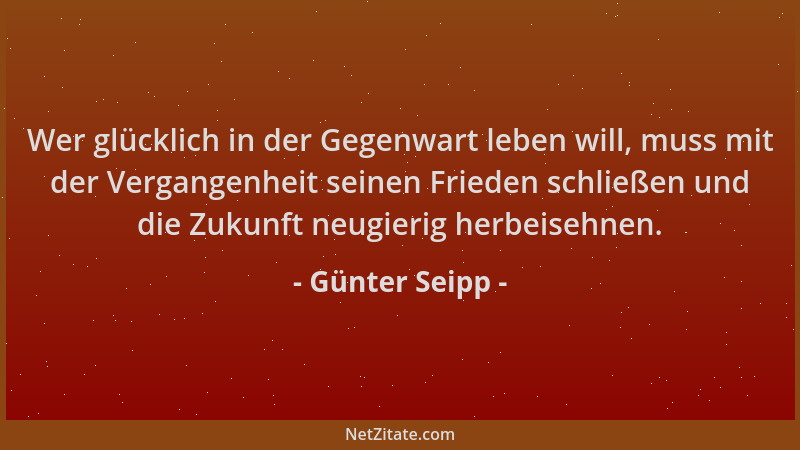 Günter Seipp - Wer glücklich in der Gegenwart leben will, muss mit der Vergangenheit seinen Frieden schließen und die Zukun...
