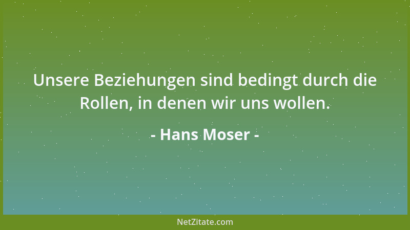 Hans Moser - Unsere Beziehungen sind bedingt durch die Rollen, in denen wir uns wollen....