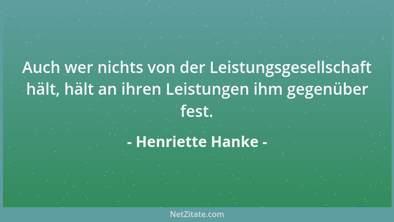 Henriette Hanke - Auch wer nichts von der Leistungsgesellschaft hält, hält an ihren Leistungen ihm gegenüber fest....
