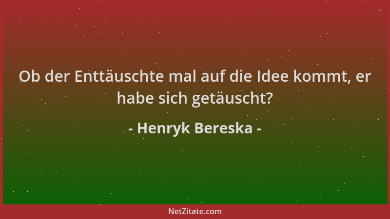 Henryk Bereska - Ob der Enttäuschte mal auf die Idee kommt, er habe sich getäuscht?...