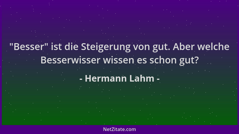 Hermann Lahm -  "Besser " ist die Steigerung von gut. Aber welche Besserwisser wissen es schon gut?...