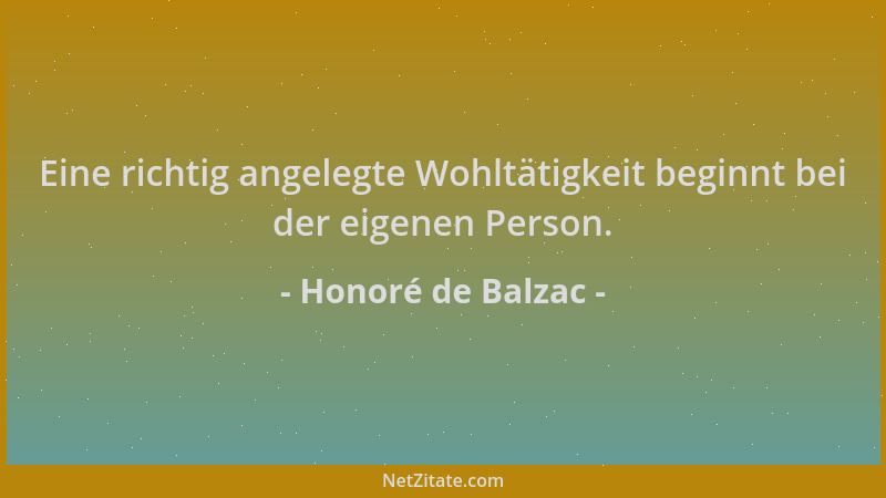 Honoré de Balzac - Eine richtig angelegte Wohltätigkeit beginnt bei der eigenen Person....