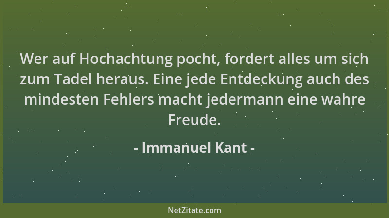 Immanuel Kant - Wer auf Hochachtung pocht, fordert alles um sich zum Tadel heraus. Eine jede Entdeckung auch des mindesten...