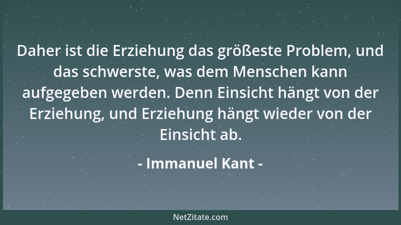 Immanuel Kant - Daher ist die Erziehung das größeste Problem, und das schwerste, was dem Menschen kann aufgegeben werden. D...