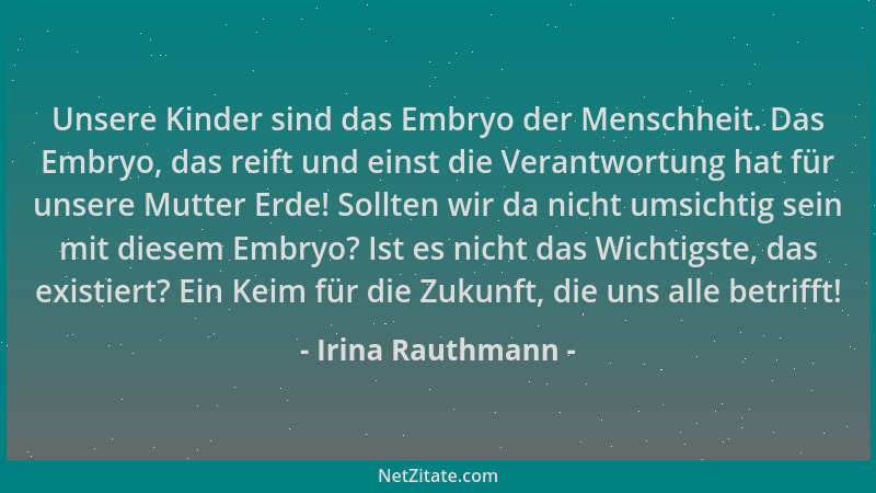 Irina Rauthmann - Unsere Kinder sind das Embryo der Menschheit. Das Embryo, das reift und einst die Verantwortung hat für u...