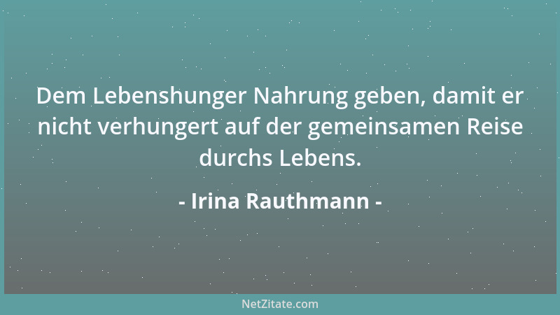 Irina Rauthmann - Dem Lebenshunger Nahrung geben, damit er nicht verhungert auf der gemeinsamen Reise durchs Lebens....