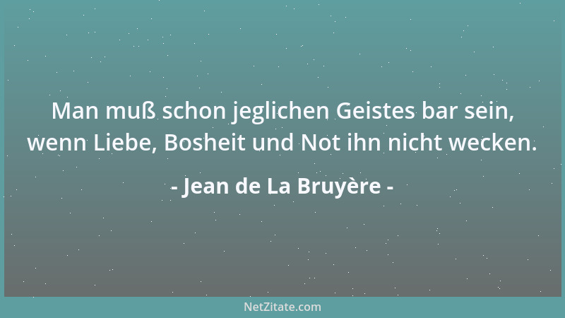 Jean de La Bruyère - Man muß schon jeglichen Geistes bar sein, wenn Liebe, Bosheit und Not ihn nicht wecken....