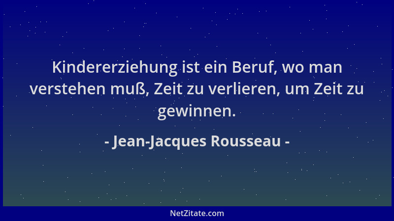 Jean-Jacques Rousseau - Kindererziehung ist ein Beruf, wo man verstehen muß, Zeit zu verlieren, um Zeit zu gewinnen....