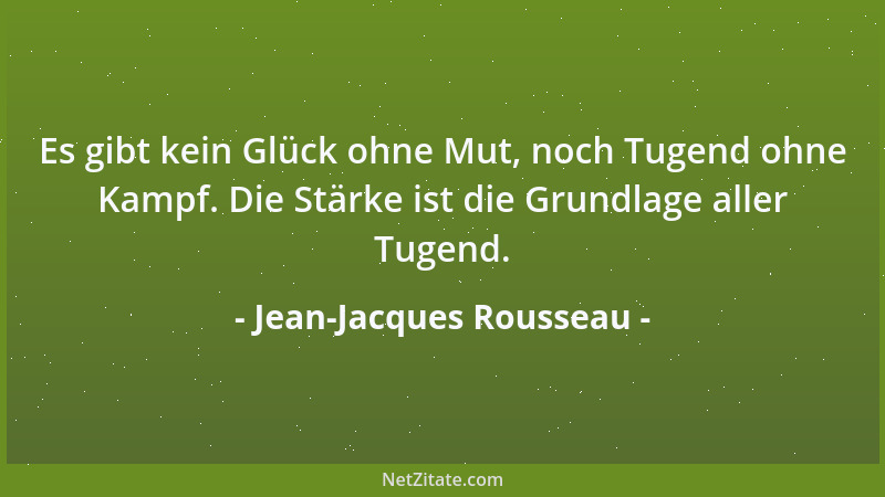 Jean-Jacques Rousseau - Es gibt kein Glück ohne Mut, noch Tugend ohne Kampf. Die Stärke ist die Grundlage aller Tugend....