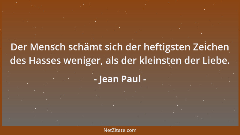 Jean Paul - Der Mensch schämt sich der heftigsten Zeichen des Hasses weniger, als der kleinsten der Liebe....