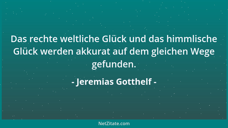 Jeremias Gotthelf - Das rechte weltliche Glück und das himmlische Glück werden akkurat auf dem gleichen Wege gefunden....