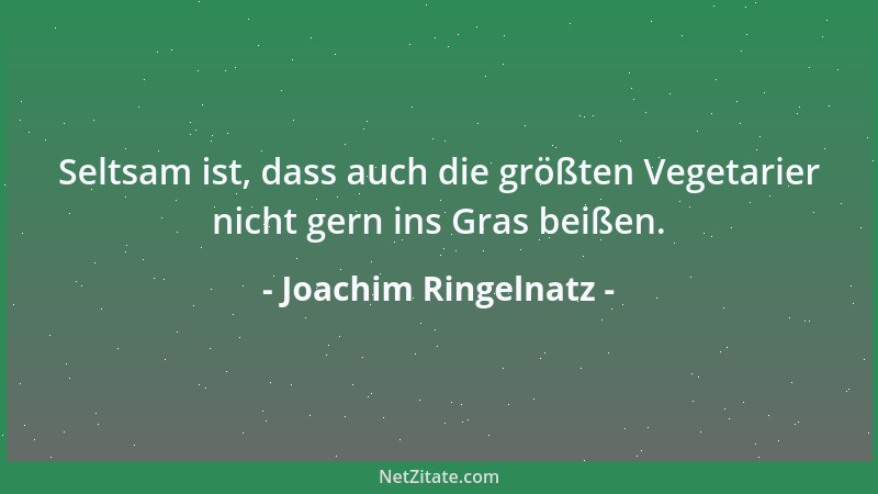 Joachim Ringelnatz - Seltsam ist, dass auch die größten Vegetarier nicht gern ins Gras beißen....