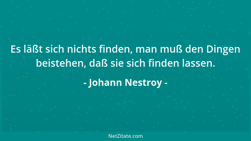 Johann Nestroy - Es läßt sich nichts finden, man muß den Dingen beistehen, daß sie sich finden lassen....