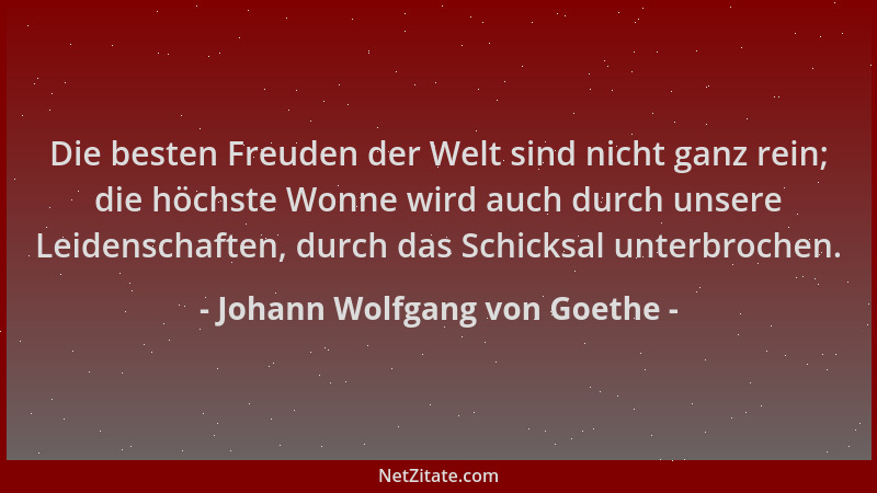 Johann Wolfgang von Goethe - Die besten Freuden der Welt sind nicht ganz rein; die höchste Wonne wird auch durch unsere Lei...