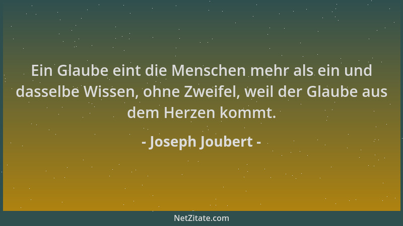 Joseph Joubert - Ein Glaube eint die Menschen mehr als ein und dasselbe Wissen, ohne Zweifel, weil der Glaube aus dem Herze...