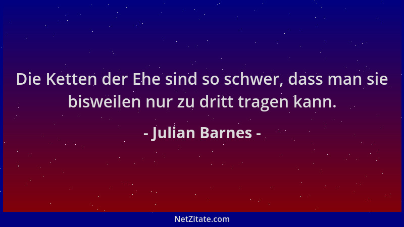 Julian Barnes - Die Ketten der Ehe sind so schwer, dass man sie bisweilen nur zu dritt tragen kann....