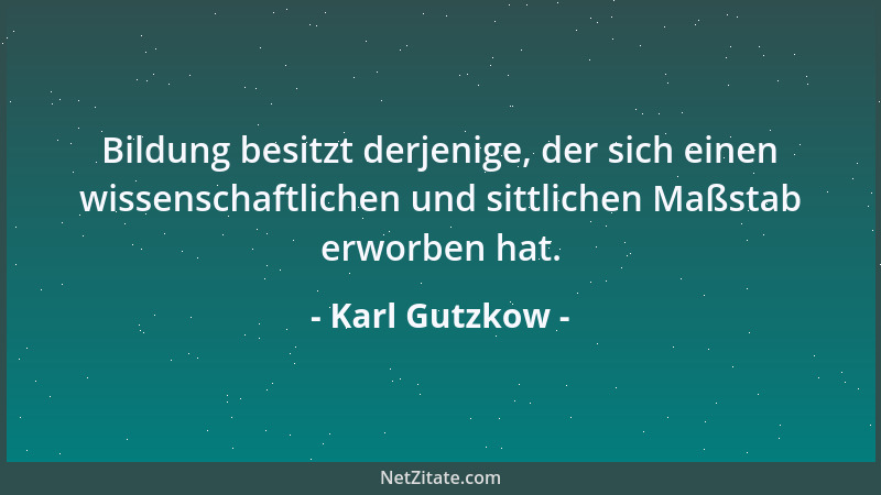 Karl Gutzkow - Bildung besitzt derjenige, der sich einen wissenschaftlichen und sittlichen Maßstab erworben hat....