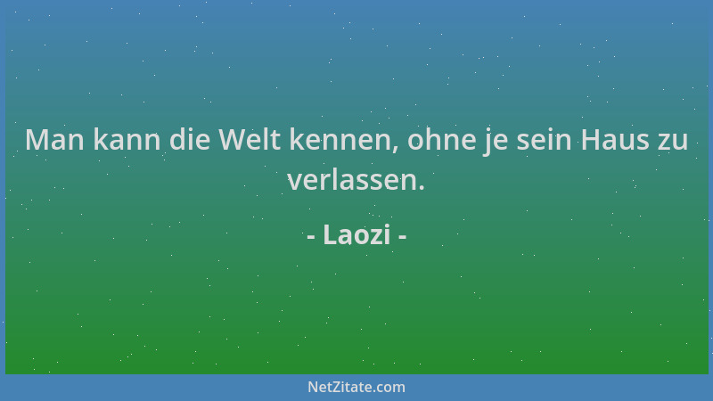 Laozi - Man kann die Welt kennen, ohne je sein Haus zu verlassen....