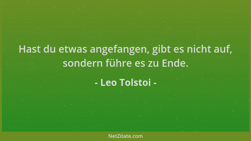 Leo Tolstoi - Hast du etwas angefangen, gibt es nicht auf, sondern führe es zu Ende....
