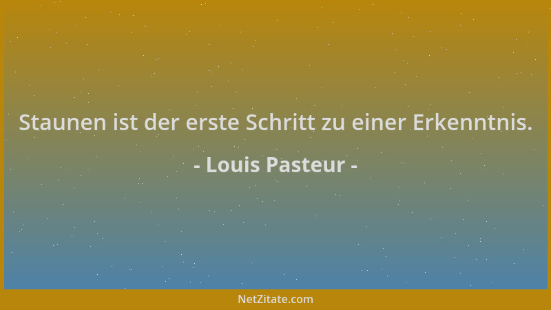 Louis Pasteur - Staunen ist der erste Schritt zu einer Erkenntnis....