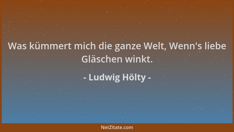 Ludwig Hölty - Was kümmert mich die ganze Welt, Wenn 's liebe Gläschen winkt....