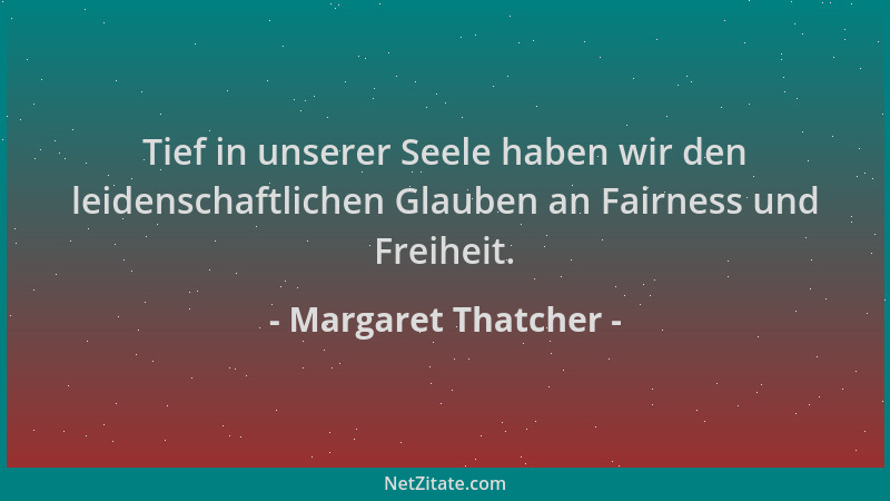 Margaret Thatcher - Tief in unserer Seele haben wir den leidenschaftlichen Glauben an Fairness und Freiheit....