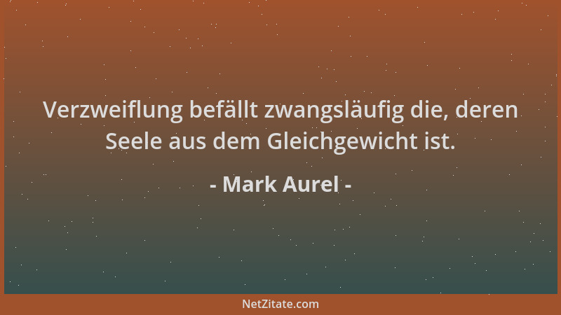 Mark Aurel - Verzweiflung befällt zwangsläufig die, deren Seele aus dem Gleichgewicht ist....