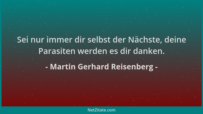 Martin Gerhard Reisenberg - Sei nur immer dir selbst der Nächste, deine Parasiten werden es dir danken....