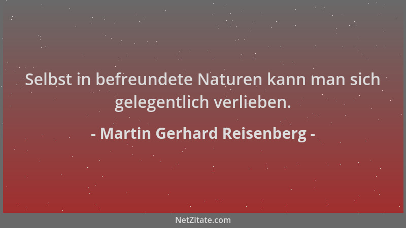 Martin Gerhard Reisenberg - Selbst in befreundete Naturen kann man sich gelegentlich verlieben....