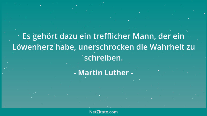 Martin Luther - Es gehört dazu ein trefflicher Mann, der ein Löwenherz habe, unerschrocken die Wahrheit zu schreiben....