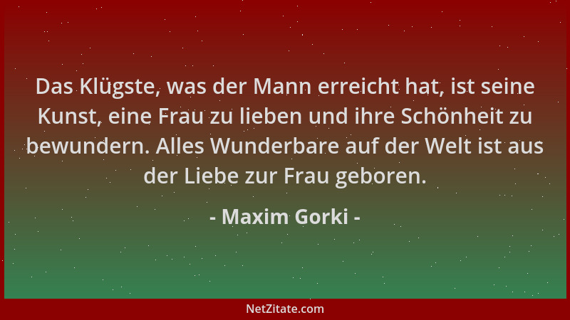 Maxim Gorki - Das Klügste, was der Mann erreicht hat, ist seine Kunst, eine Frau zu lieben und ihre Schönheit zu bewundern....