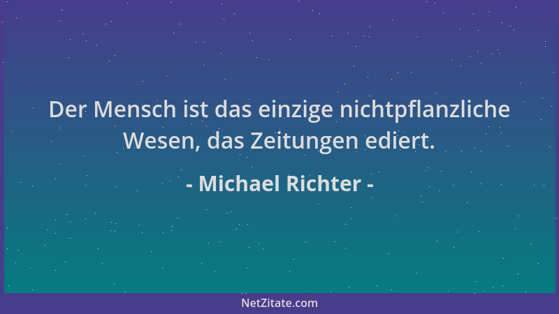 Michael Richter - Der Mensch ist das einzige nichtpflanzliche Wesen, das Zeitungen ediert....