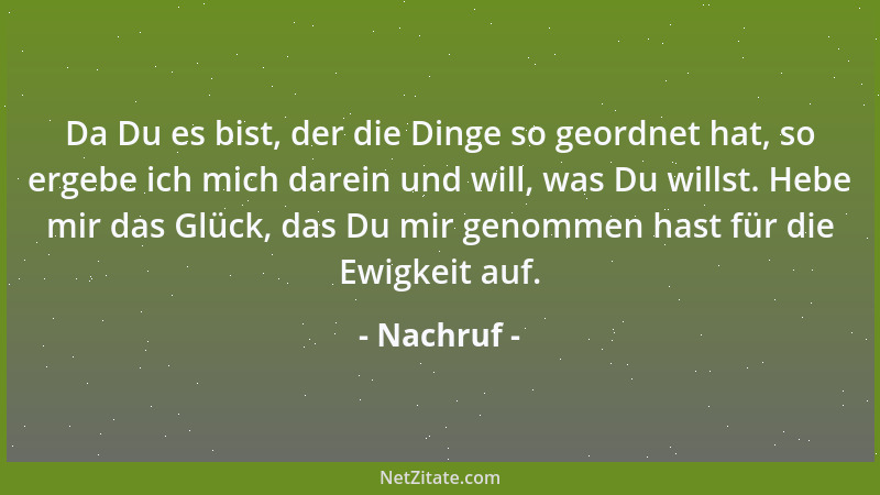 Nachruf - Da Du es bist, der die Dinge so geordnet hat, so ergebe ich mich darein und will, was Du willst. Hebe mir das Glü...