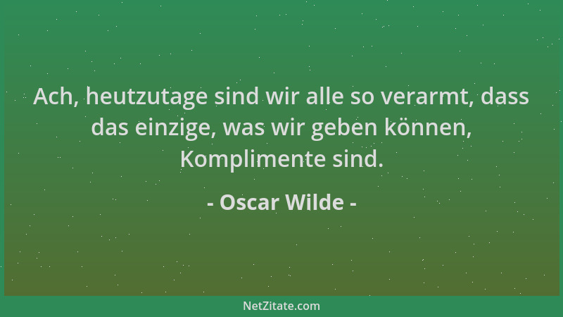 Oscar Wilde - Ach, heutzutage sind wir alle so verarmt, dass das einzige, was wir geben können, Komplimente sind....