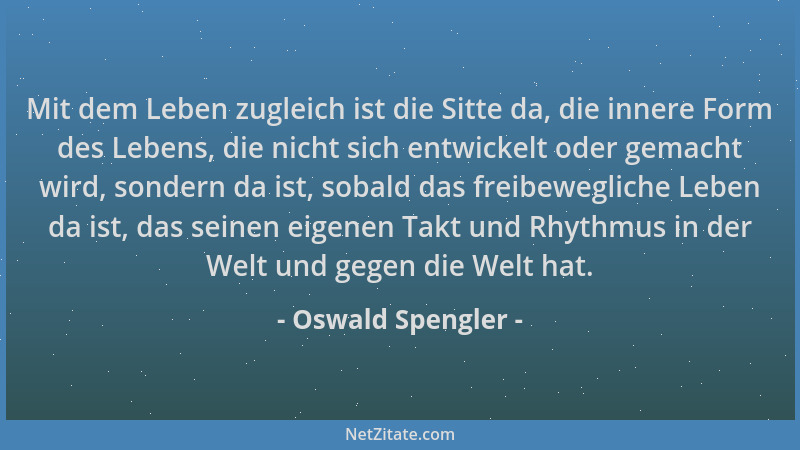 Oswald Spengler - Mit dem Leben zugleich ist die Sitte da, die innere Form des Lebens, die nicht sich entwickelt oder gemac...