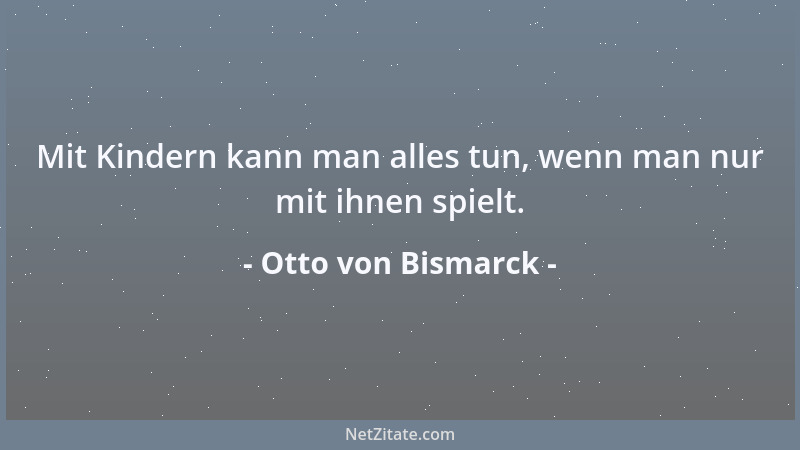Otto von Bismarck - Mit Kindern kann man alles tun, wenn man nur mit ihnen spielt....