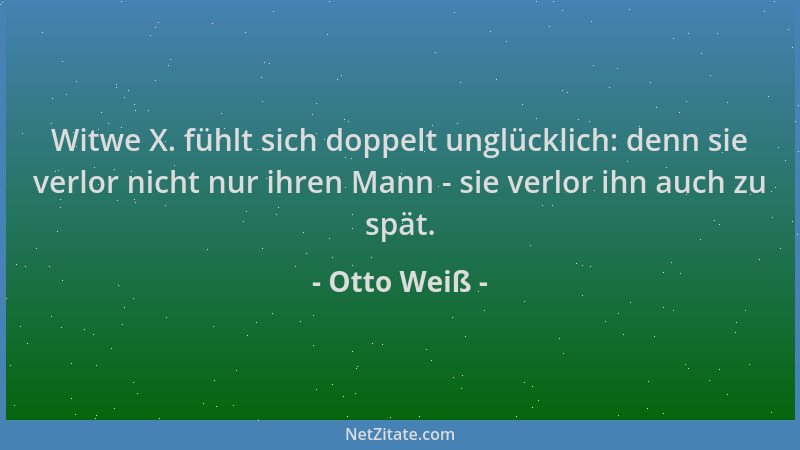 Otto Weiß - Witwe X. fühlt sich doppelt unglücklich: denn sie verlor nicht nur ihren Mann - sie verlor ihn auch zu spät....