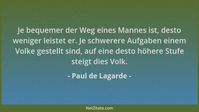 Paul de Lagarde - Je bequemer der Weg eines Mannes ist, desto weniger leistet er. Je schwerere Aufgaben einem Volke gestell...