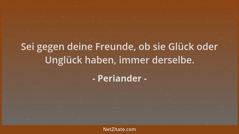 Periander - Sei gegen deine Freunde, ob sie Glück oder Unglück haben, immer derselbe....