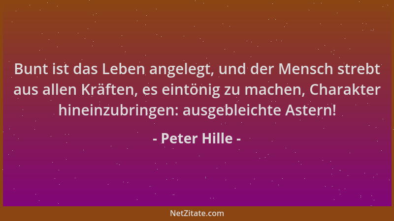 Peter Hille - Bunt ist das Leben angelegt, und der Mensch strebt aus allen Kräften, es eintönig zu machen, Charakter hinein...