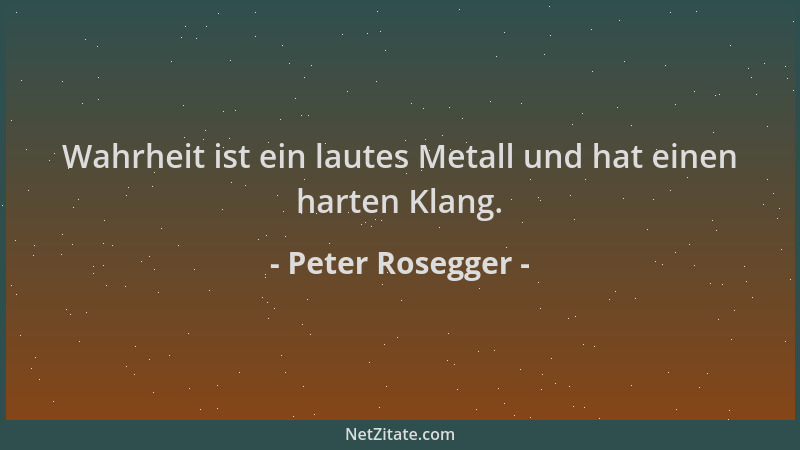 Peter Rosegger - Wahrheit ist ein lautes Metall und hat einen harten Klang....