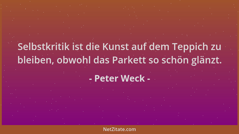 Peter Weck - Selbstkritik ist die Kunst auf dem Teppich zu bleiben, obwohl das Parkett so schön glänzt....