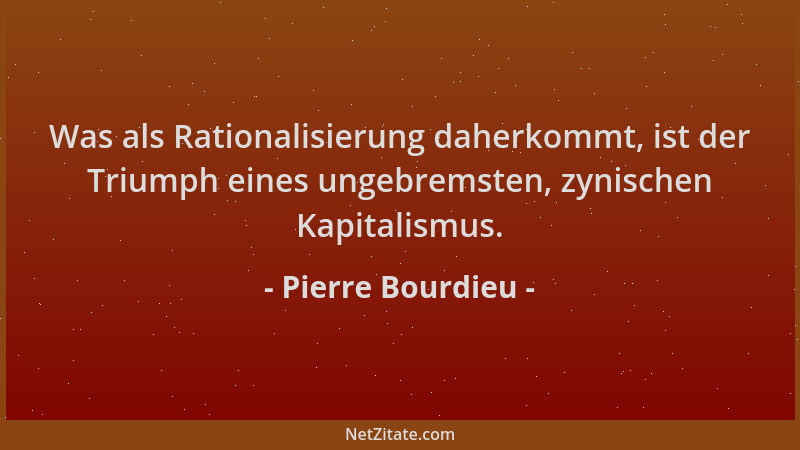 Pierre Bourdieu - Was als Rationalisierung daherkommt, ist der Triumph eines ungebremsten, zynischen Kapitalismus....