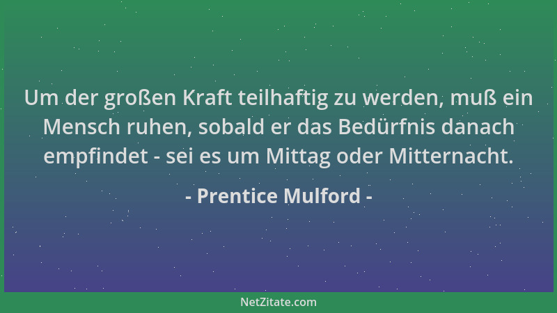 Prentice Mulford - Um der großen Kraft teilhaftig zu werden, muß ein Mensch ruhen, sobald er das Bedürfnis danach empfindet...