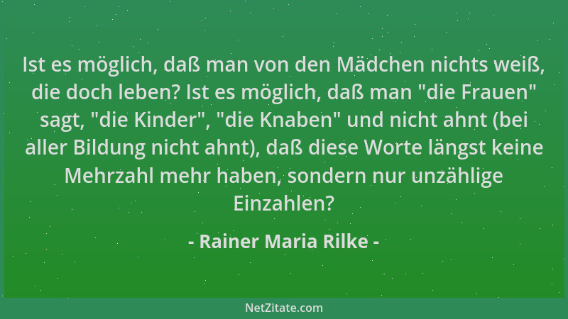 Rainer Maria Rilke - Ist es möglich, daß man von den Mädchen nichts weiß, die doch leben? Ist es möglich, daß man  "die Frau...