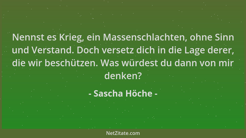 Sascha Höche - Nennst es Krieg, ein Massenschlachten, ohne Sinn und Verstand. Doch versetz dich in die Lage derer, die wir...