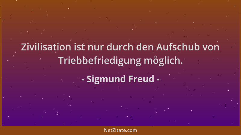 Sigmund Freud - Zivilisation ist nur durch den Aufschub von Triebbefriedigung möglich....