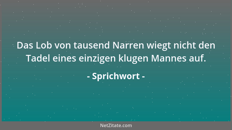Sprichwort - Das Lob von tausend Narren wiegt nicht den Tadel eines einzigen klugen Mannes auf....